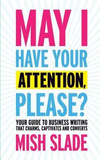 May I Have Your Attention, Please? Your Guide to Business Writing That Charms, Captivates and Converts