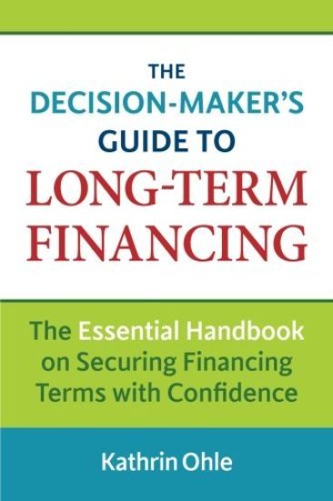 The Decision-Maker's Guide to Long-Term Financing: The Essential Handbook on Securing Financing Terms with Confidence