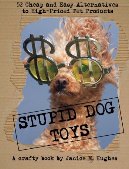 Stupid Dog Toys: 52 Cheap and Easy Alternatives to High-Priced Pet Products