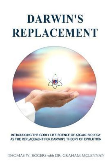 Darwin's Replacement: Introducing the Godly Life-Science of Atomic Biology As the Replacement for Darwin's Theory of Evolution