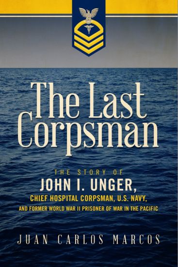 The Last Corpsman: The Story of John I. Unger, Chief Hospital Corpsman, U.S. Navy, and Former World War II Prisoner of War in the Pacific