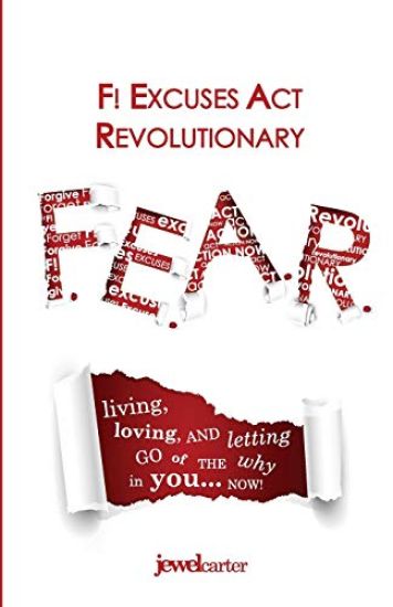 F.E.A.R. F! Excuses ACT Revolutionary: Living, Loving and Letting Go of the Why in You...Now!