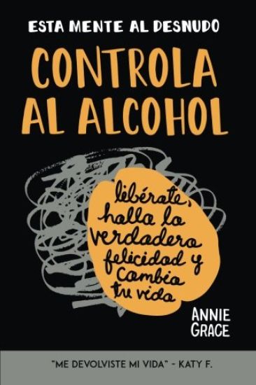 Esta Mente Al Desnudo: Controla Al Alcohol: Libérate, Halla La Verdadera Felicidad Y Cambia Tu Vida