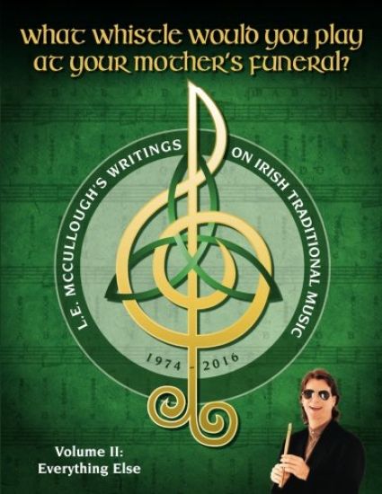 What Whistle Would You Play at Your Mother's Funeral?: L.E. McCullough's Writings on Irish Traditional Music, 1974-2016 - Vol. 2