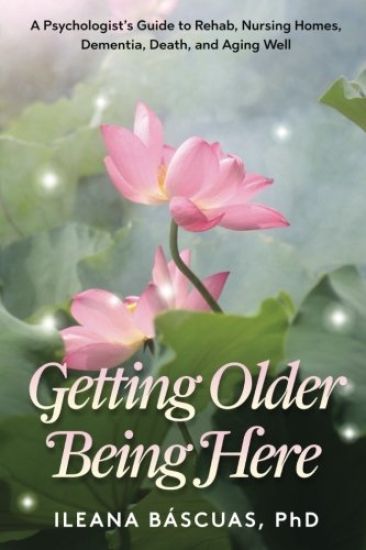 Getting Older Being Here: A Psychologist's Guide to Rehab, Nursing Homes, Dementia, Death, and Aging Well
