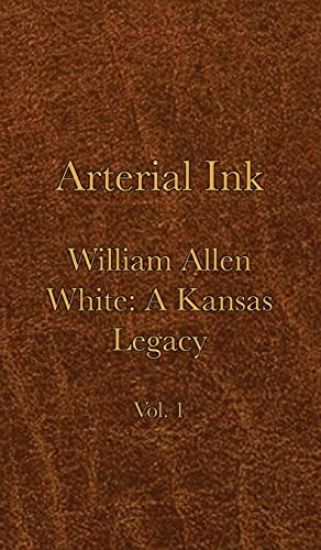 Arterial Ink: William Allen White a Kansas Legacy Vol 1