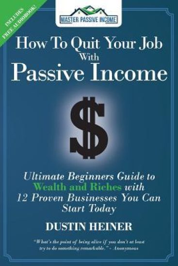 How to Quit Your Job with Passive Income: The Ultimate Beginners Guide to Wealth and Riches with 12 Proven Businesses You Can Start Today