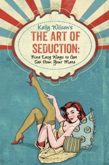 Kelly Wilson's the Art of Seduction: Nine Easy Ways to Get Sex from Your Mate