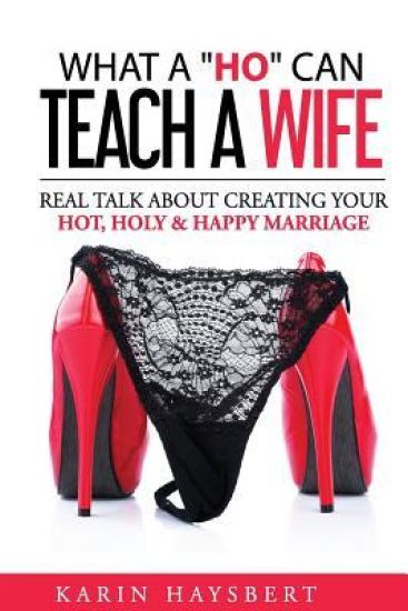 What a 'ho' Can Teach a Wife: Real Talk about Creating Your Hot, Holy & Happy Marriage