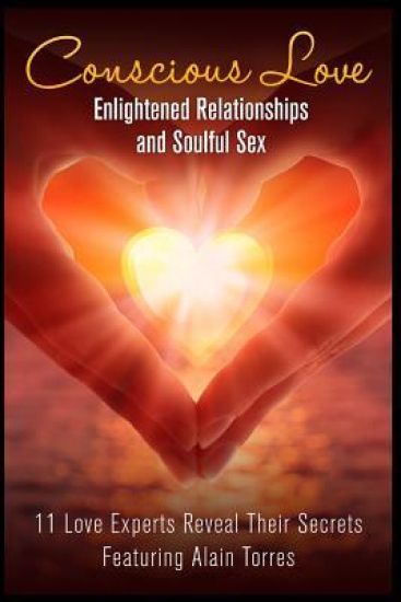 Conscious Love: Enlightened Relationships and Soulful Sex 11 Love Experts Reveal Their Secrets