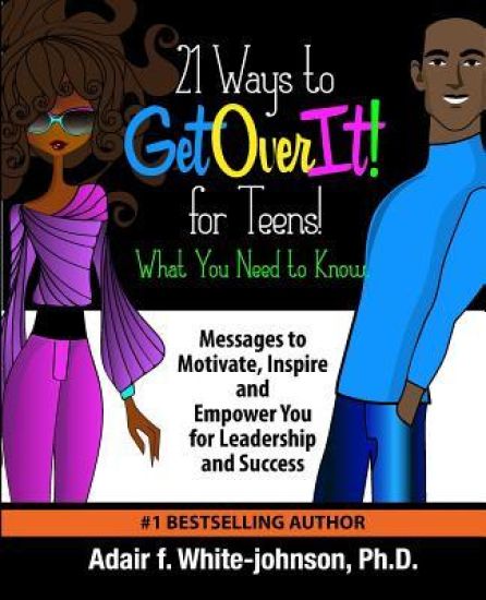 21 Ways to Get Over It for Teens! What You Need to Know!: Messages to Motivate, Inspire and Empower You for Leadership and Success