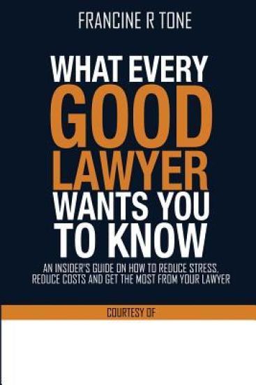 What Every Good Lawyer Wants You to Know: An Insider's Guide on How to Reduce Stress, Reduce Costs and Get the Most from Your Lawyer