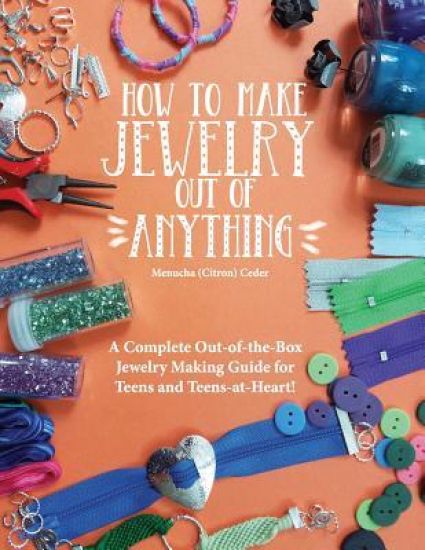 How to Make Jewelry Out of Anything: A Complete Out-Of-The-Box Jewelry Making Guide for Teens and Teens-At-Heart!