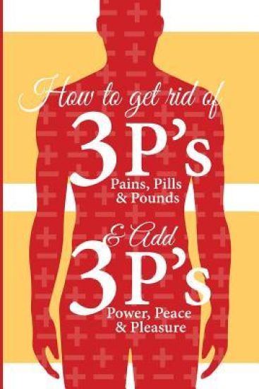 How to get Rid of 3 P s and Add 3 P s: Pain, Pills and Pound vs Peace, Power and Pleasure