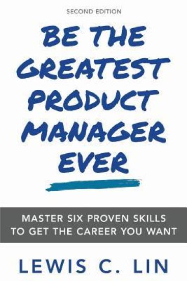 Be the Greatest Product Manager Ever: Master Six Proven Skills to Get the Career You Want