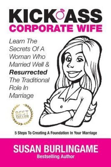 Kick-Ass Corporate Wife: Learn the Secrets of a Woman Who Married Well & Resurrected the Traditional Role in Marriage