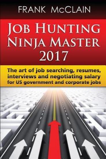 Job Hunting Ninja Master 2017: The Art of Job Searching, Resumes, Interviews and Negotiating Salary for Us Government and Corporate Jobs