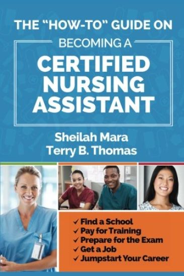 The "How-to" Guide on Becoming a Certified Nursing Assistant: Find a School, Pay for Training, Prepare for the Exam, Get a Job, Jump-start Your Career