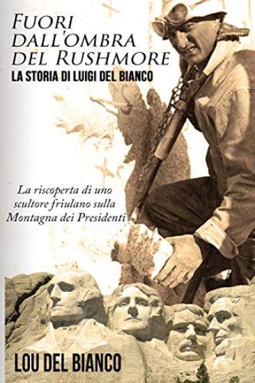 Fuori Dall'ombra del Rushmore: La Storia Di Luigi del Bianco - La Riscoperta Di Uno Scultore Friulano Sulla Montagna Dei Presidenti