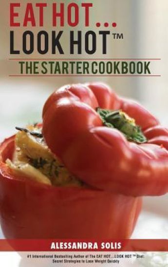 Eat Hot...Look Hot(tm): The Starter Cookbook. A Beginner's Guide with 60 Delicious Recipes, Shopping Guides and Tips to Lose Weight Easily, The Hot Wa