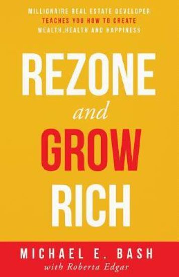 Rezone and Grow Rich: Millionaire Real Estate Developer Teaches You How to Create Wealth, Health and Happiness