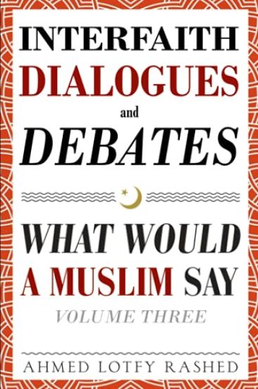 Interfaith Dialogues and Debates: What Would a Muslim Say Volume 3