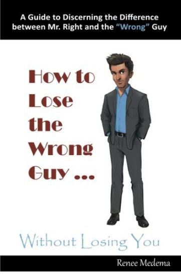 How to Lose the Wrong Guy ... Without Losing You: A Guide to Discerning the Difference Between Mr. Right and the Wrong Guy
