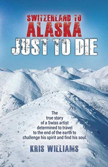 Switzerland to Alaska: Just to Die: One Man's Journey of Self-Discovery in the Alaskan Wilderness