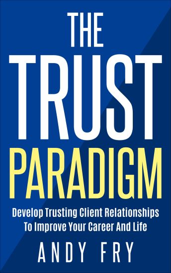 The Trust Paradigm: Develop Trusting Client Relationships To Improve Your Career And Life