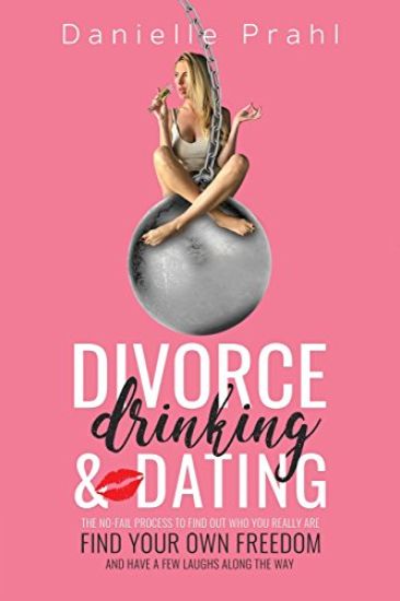 Divorce, Drinking & Dating: The No-Fail Process to Find Out Who You Really Are, Find Your Own Freedom, and Have a Few Laughs Along the Way