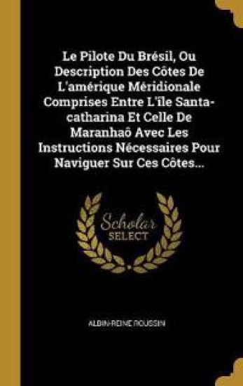 Le Pilote Du Brésil, Ou Description Des Côtes De L'amérique Méridionale Comprises Entre L'île Santa-catharina Et Celle De Maranhaô Avec Les Instructio