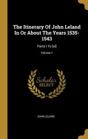 The Itinerary Of John Leland In Or About The Years 1535-1543: Parts I To [xi]; Volume 1