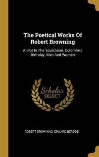 The Poetical Works Of Robert Browning: A Blot In The 'scutcheon. Colombe's Birthday. Men And Women