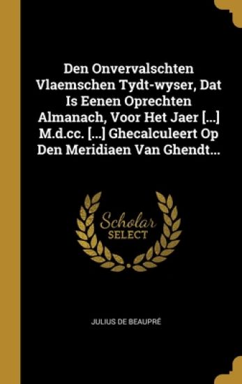 Den Onvervalschten Vlaemschen Tydt-wyser, Dat Is Eenen Oprechten Almanach, Voor Het Jaer [...] M.d.cc. [...] Ghecalculeert Op Den Meridiaen Van Ghendt...