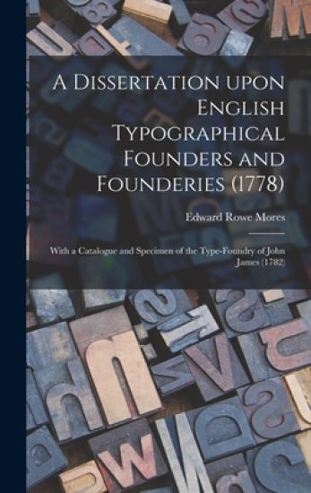 A Dissertation Upon English Typographical Founders and Founderies (1778): With a Catalogue and Specimen of the Type-foundry of John James (1782)
