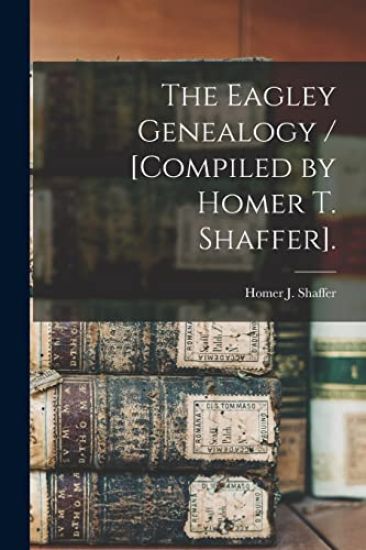 The Eagley Genealogy / [compiled by Homer T. Shaffer].