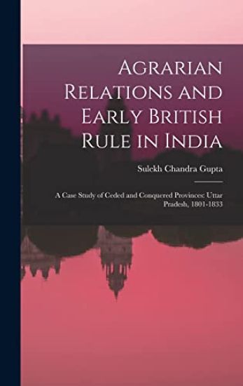 Agrarian Relations and Early British Rule in India; a Case Study of Ceded and Conquered Provinces: Uttar Pradesh, 1801-1833