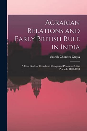 Agrarian Relations and Early British Rule in India; a Case Study of Ceded and Conquered Provinces: Uttar Pradesh, 1801-1833