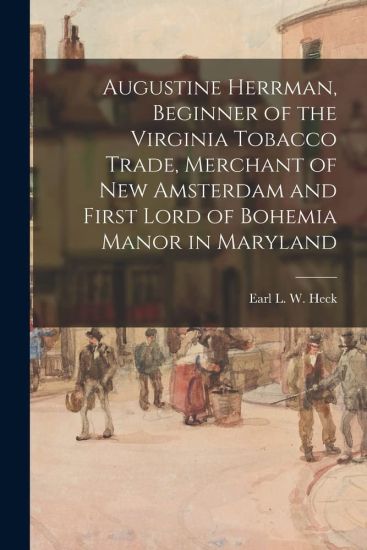 Augustine Herrman, Beginner of the Virginia Tobacco Trade, Merchant of New Amsterdam and First Lord of Bohemia Manor in Maryland