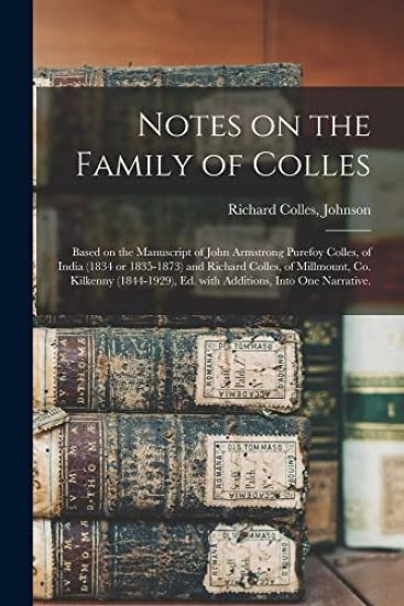 Notes on the Family of Colles; Based on the Manuscript of John Armstrong Purefoy Colles, of India (1834 or 1835-1873) and Richard Colles, of Millmount