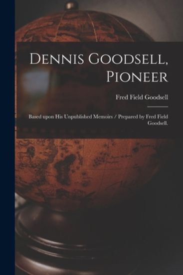 Dennis Goodsell, Pioneer: Based Upon His Unpublished Memoirs / Prepared by Fred Field Goodsell.