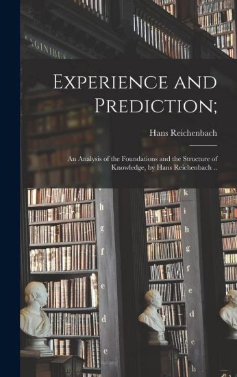 Experience and Prediction;: an Analysis of the Foundations and the Structure of Knowledge, by Hans Reichenbach ..