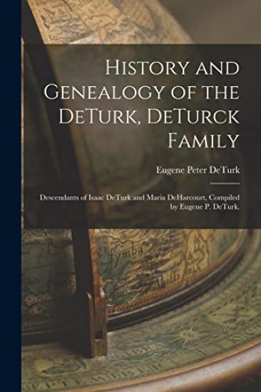 History and Genealogy of the DeTurk, DeTurck Family; Descendants of Isaac DeTurk and Maria DeHarcourt, Compiled by Eugene P. DeTurk.
