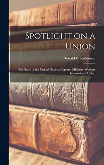 Spotlight on a Union: the Story of the United Hatters, Cap and Millinery Workers International Union