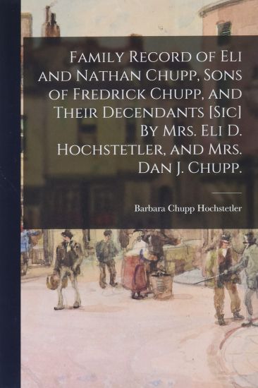 Family Record of Eli and Nathan Chupp, Sons of Fredrick Chupp, and Their Decendants [sic] By Mrs. Eli D. Hochstetler, and Mrs. Dan J. Chupp.
