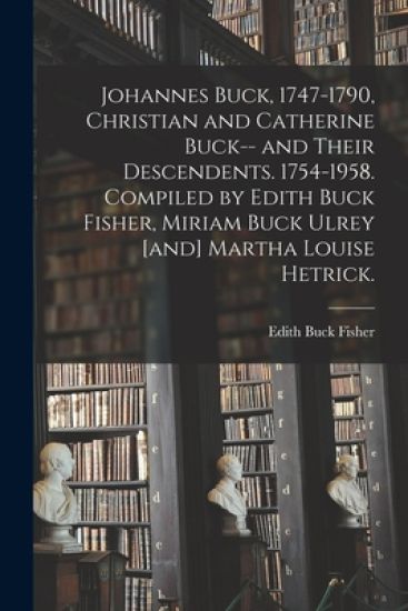 Johannes Buck, 1747-1790, Christian and Catherine Buck-- and Their Descendents. 1754-1958. Compiled by Edith Buck Fisher, Miriam Buck Ulrey [and] Mart