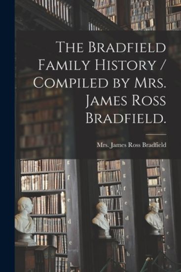 The Bradfield Family History / Compiled by Mrs. James Ross Bradfield.