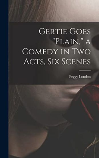 Gertie Goes "plain," a Comedy in Two Acts, Six Scenes
