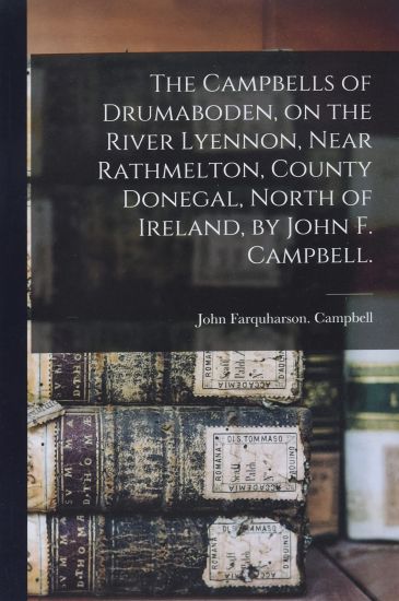 The Campbells of Drumaboden, on the River Lyennon, Near Rathmelton, County Donegal, North of Ireland, by John F. Campbell.