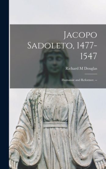 Jacopo Sadoleto, 1477-1547: Humanist and Reformer. --